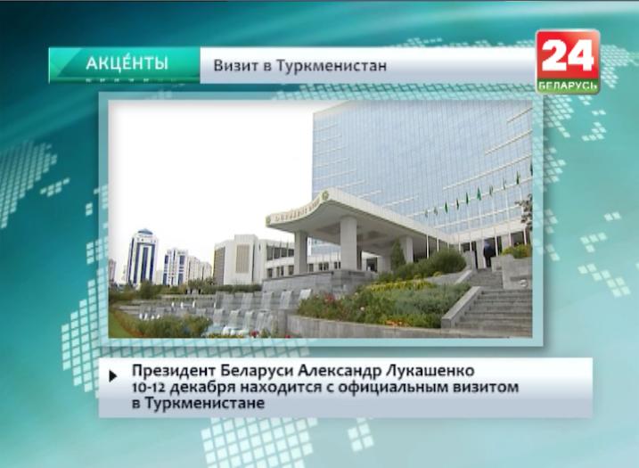 Президент Беларуси А.Лукашенко 10-12 декабря находится с официальным визитом в Туркменистане