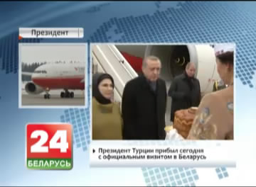 Прэзідэнт Турцыі прыбыў сёння з афіцыйным візітам у Беларусь