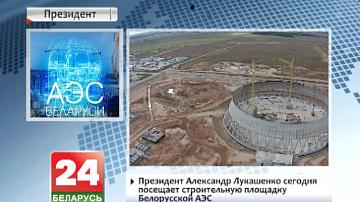 Прэзідэнт Аляксандр Лукашэнка сёння наведвае будаўнічую пляцоўку Беларускай АЭС
