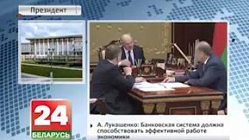 Аляксандр Лукашэнка: Банкаўская сістэма павінна спрыяць эфектыўнай працы эканомікі